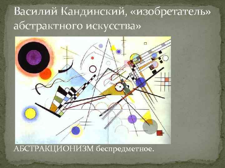 Василий Кандинский, «изобретатель» абстрактного искусства» АБСТРАКЦИОНИЗМ беспредметное. 