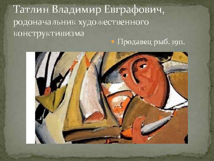 Татлин Владимир Евграфович, родоначальник художественного конструктивизма Продавец рыб. 1911. 