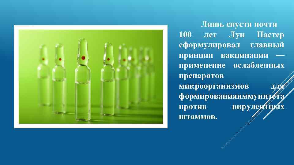 Лишь спустя почти 100 лет Луи Пастер сформулировал главный принцип вакцинации — применение ослабленных