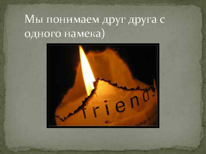 Мы понимаем друга с одного намека) 