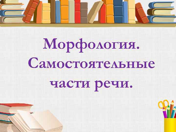 Морфология. Самостоятельные части речи. 
