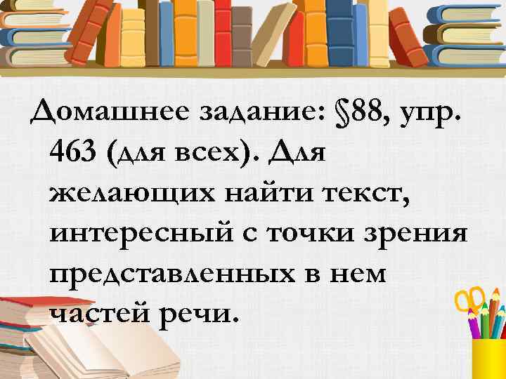Домашнее задание: § 88, упр. 463 (для всех). Для желающих найти текст, интересный с