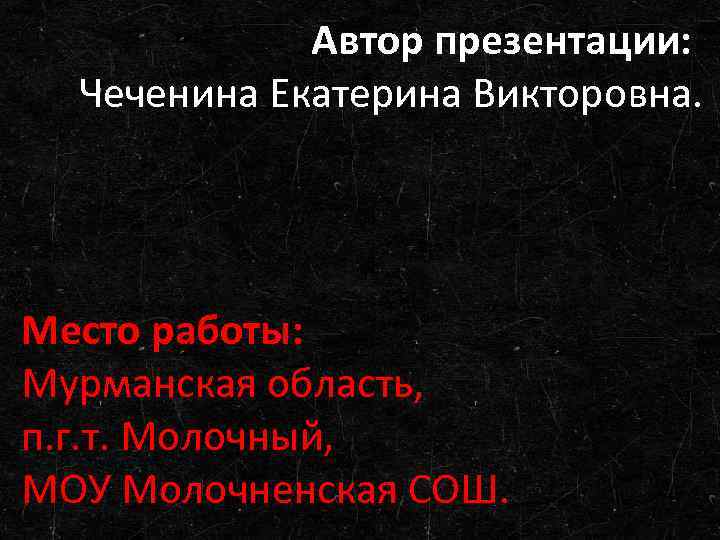 Автор презентации: Чеченина Екатерина Викторовна. Место работы: Мурманская область, п. г. т. Молочный, МОУ