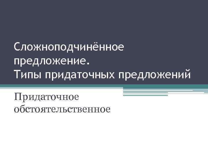 Сложноподчинённое предложение. Типы придаточных предложений Придаточное обстоятельственное 