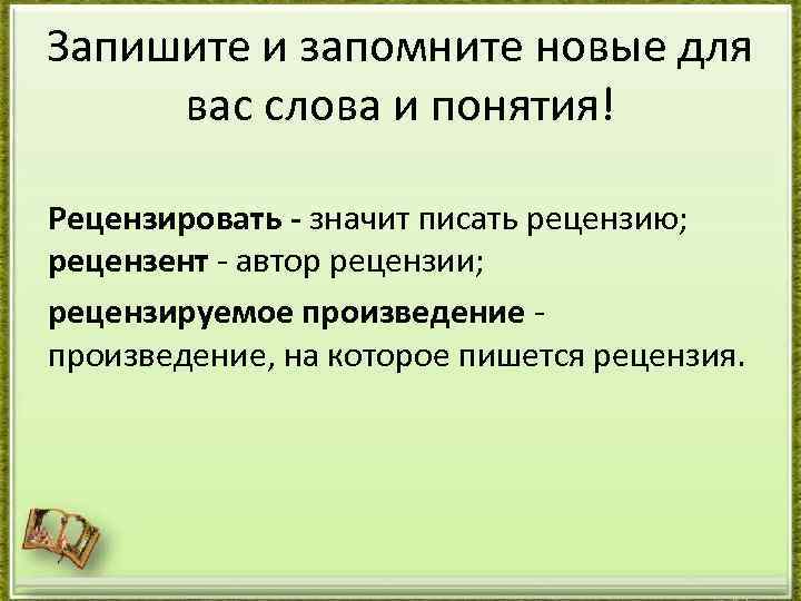 Запишите и запомните новые для вас слова и понятия! Рецензировать - значит писать рецензию;