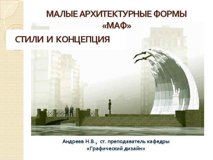 МАЛЫЕ АРХИТЕКТУРНЫЕ ФОРМЫ «МАФ» СТИЛИ И КОНЦЕПЦИЯ Андреев Н. В. , ст. преподаватель кафедры