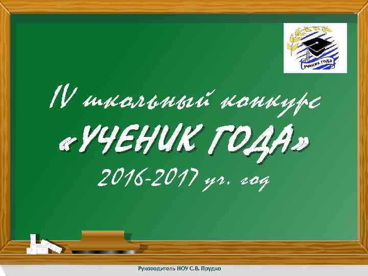 IV школьный конкурс «УЧЕНИК ГОДА» 2016 -2017 уч. год Руководитель НОУ С. В. Прудко