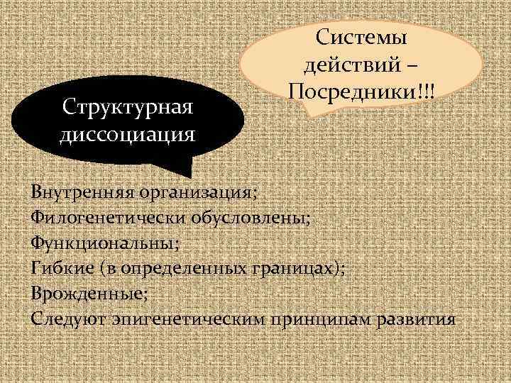 Структурная диссоциация Системы действий – Посредники!!! Внутренняя организация; Филогенетически обусловлены; Функциональны; Гибкие (в определенных