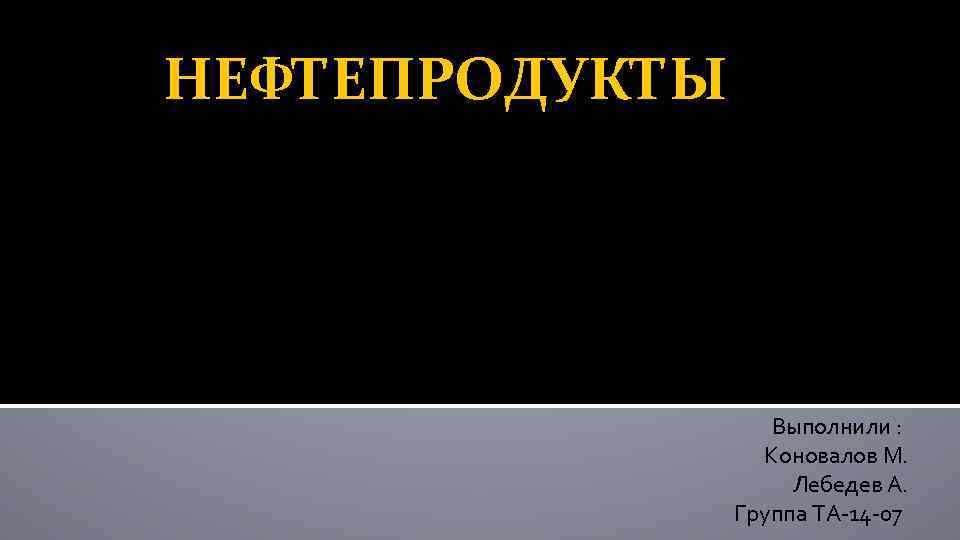 НЕФТЕПРОДУКТЫ Выполнили : Коновалов М. Лебедев А. Группа ТА-14 -07 