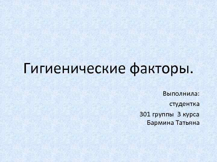 Гигиенические факторы. Выполнила: студентка 301 группы 3 курса Бармина Татьяна 