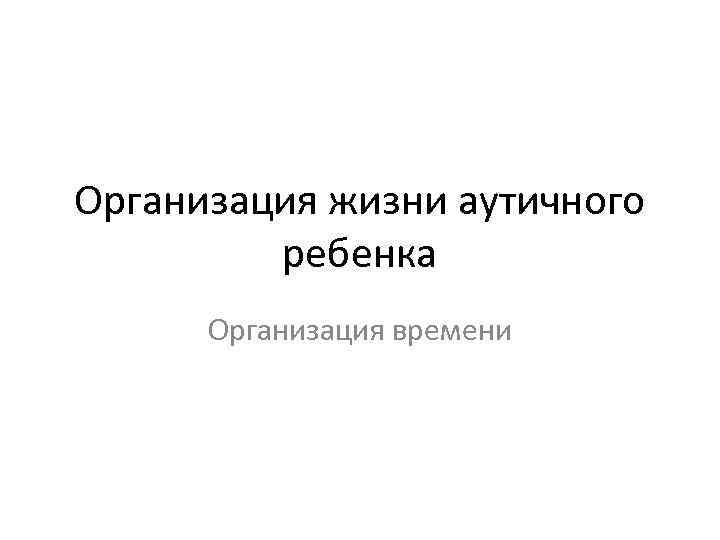 Организация жизни аутичного ребенка Организация времени 