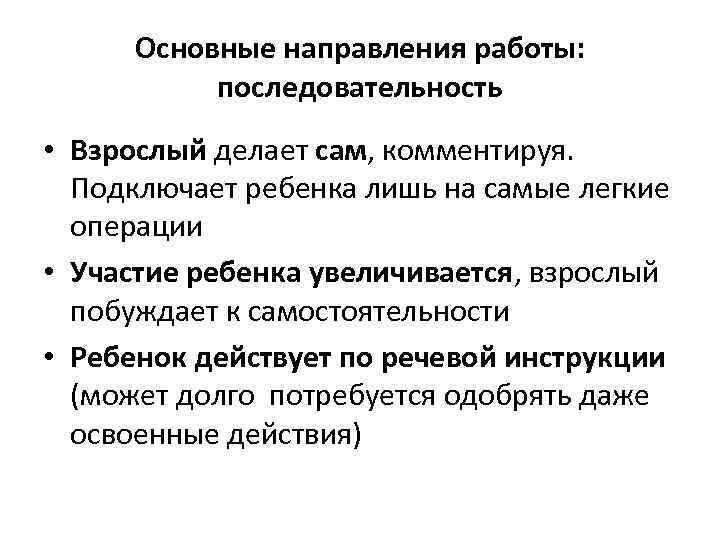 Основные направления работы: последовательность • Взрослый делает сам, комментируя. Подключает ребенка лишь на самые