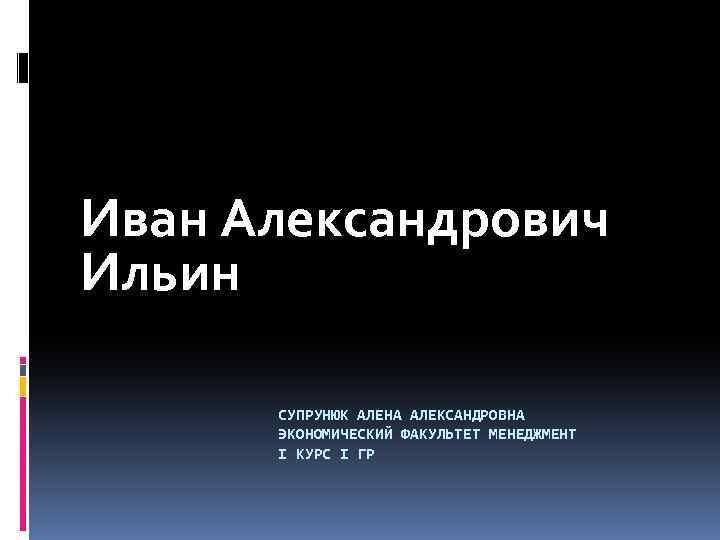 Иван Александрович Ильин СУПРУНЮК АЛЕНА АЛЕКСАНДРОВНА ЭКОНОМИЧЕСКИЙ ФАКУЛЬТЕТ МЕНЕДЖМЕНТ I КУРС I ГР 