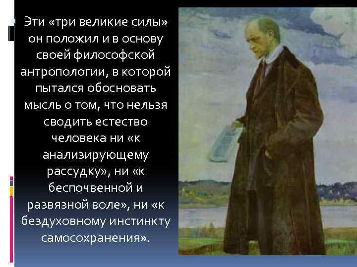  Эти «три великие силы» он положил и в основу своей философской антропологии, в