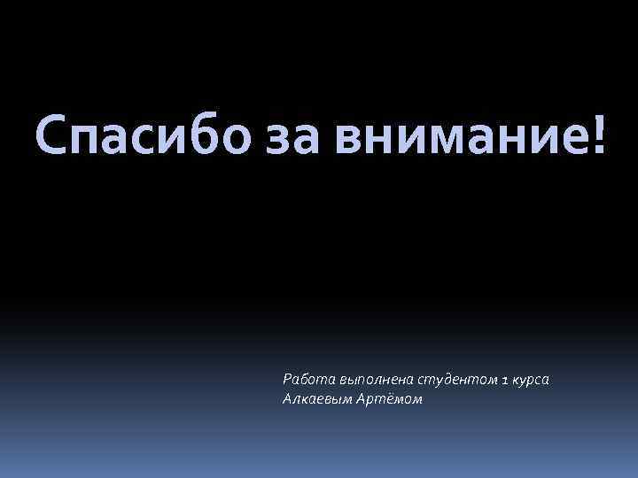 Спасибо за внимание! Работа выполнена студентом 1 курса Алкаевым Артёмом 