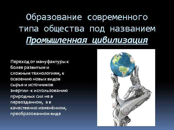 Образование современного типа общества под названием Промышленная цивилизация Переход от мануфактуры к более развитым