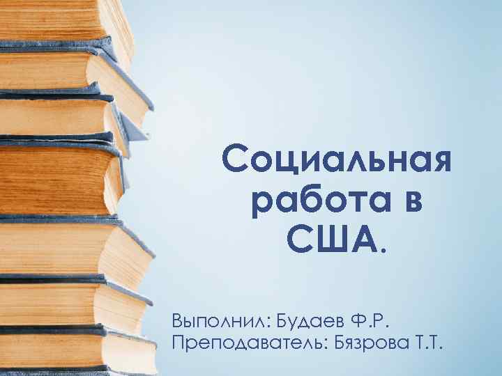 Социальная работа в США. Выполнил: Будаев Ф. Р. Преподаватель: Бязрова Т. Т. 