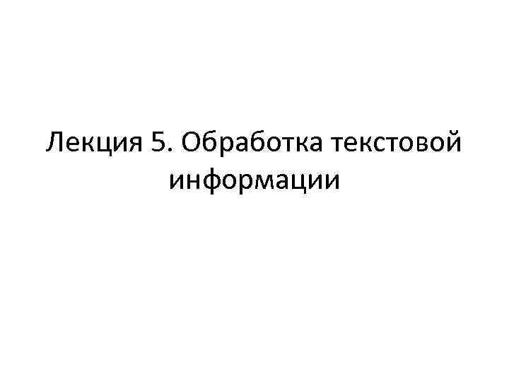 Лекция 5. Обработка текстовой информации 