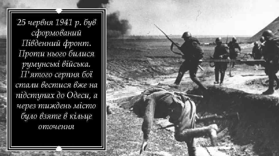 25 червня 1941 р. був сформований Південний фронт. Проти нього билися румунські війська. П'ятого