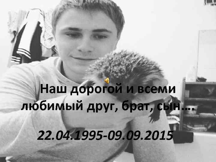 Наш дорогой и всеми любимый друг, брат, сын…. 22. 04. 1995 -09. 2015 