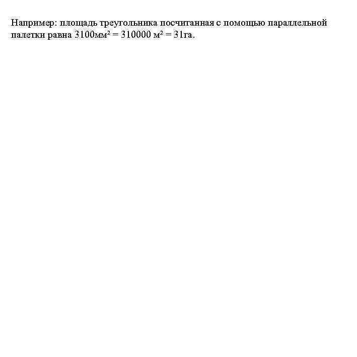 Например: площадь треугольника посчитанная с помощью параллельной палетки равна 3100 мм² = 310000 м²