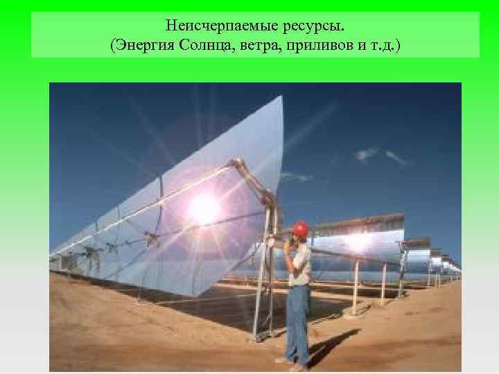 Неисчерпаемые ресурсы. (Энергия Солнца, ветра, приливов и т. д. ) 