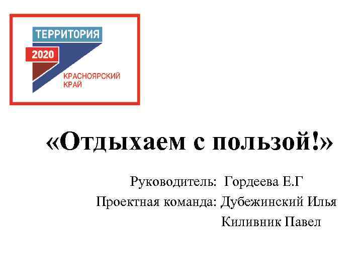  «Отдыхаем с пользой!» Руководитель: Гордеева Е. Г Проектная команда: Дубежинский Илья Киливник Павел