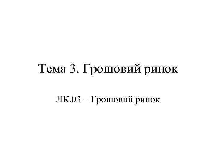 Тема 3. Грошовий ринок ЛК. 03 – Грошовий ринок 