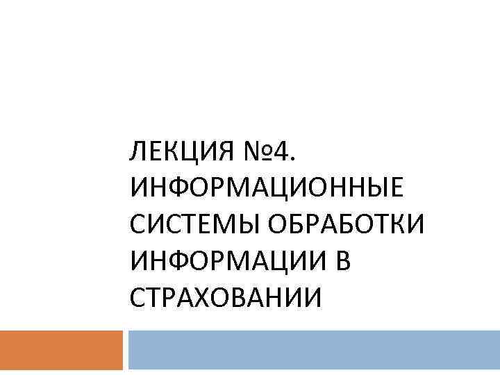 ЛЕКЦИЯ № 4. ИНФОРМАЦИОННЫЕ СИСТЕМЫ ОБРАБОТКИ ИНФОРМАЦИИ В СТРАХОВАНИИ 