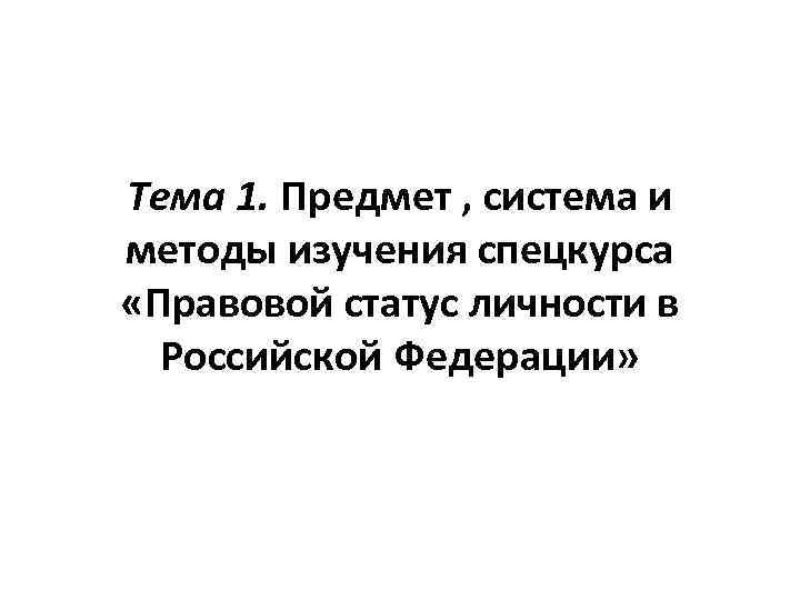 Тема 1. Предмет , система и методы изучения спецкурса «Правовой статус личности в Российской
