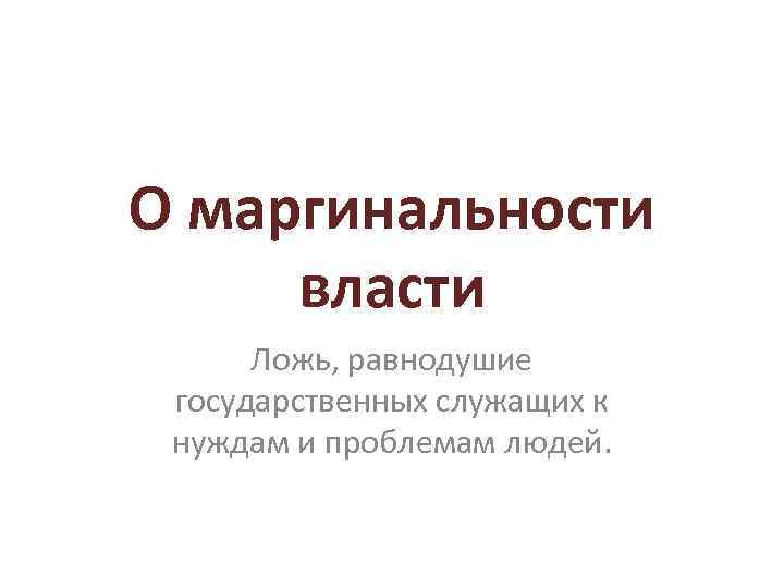 О маргинальности власти Ложь, равнодушие государственных служащих к нуждам и проблемам людей. 