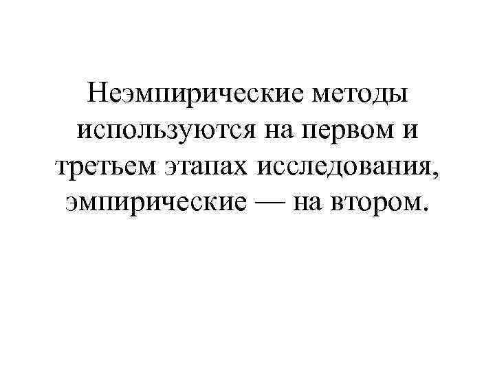 Неэмпирические методы используются на первом и третьем этапах исследования, эмпирические — на втором. 