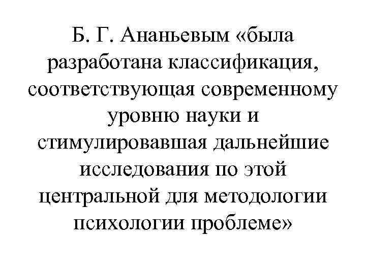 Б. Г. Ананьевым «была разработана классификация, соответствующая современному уровню науки и стимулировавшая дальнейшие исследования