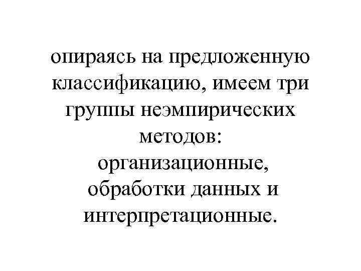 опираясь на предложенную классификацию, имеем три группы неэмпирических методов: организационные, обработки данных и интерпретационные.