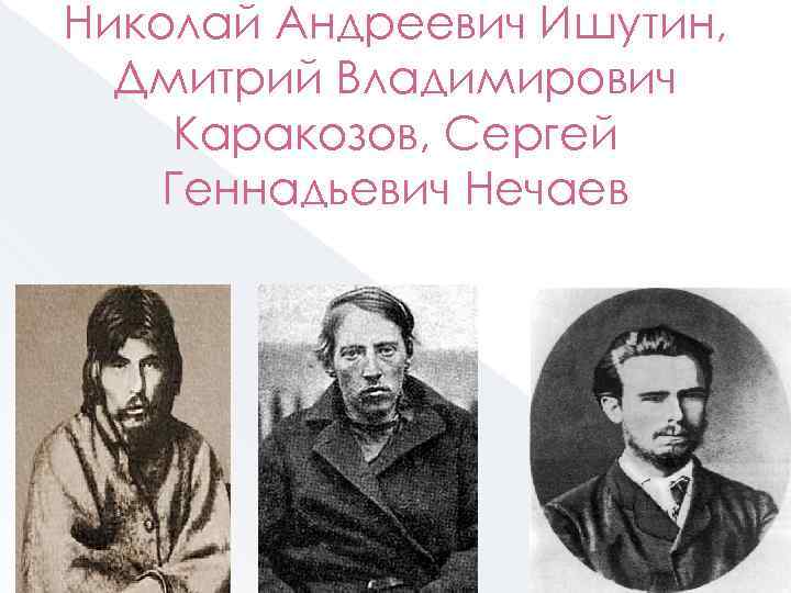 Николай Андреевич Ишутин, Дмитрий Владимирович Каракозов, Сергей Геннадьевич Нечаев 