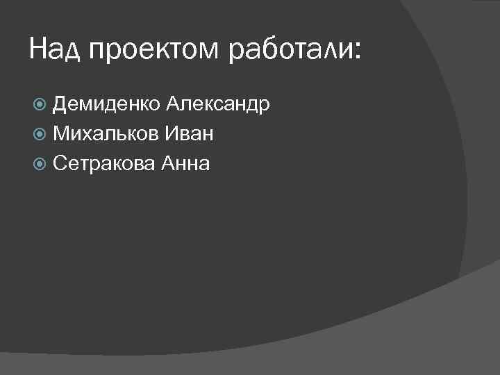 Над проектом работали: Демиденко Александр Михальков Иван Сетракова Анна 