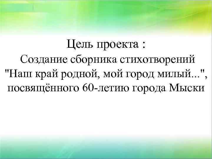 Цель проекта : Создание сборника стихотворений "Наш край родной, мой город милый. . .