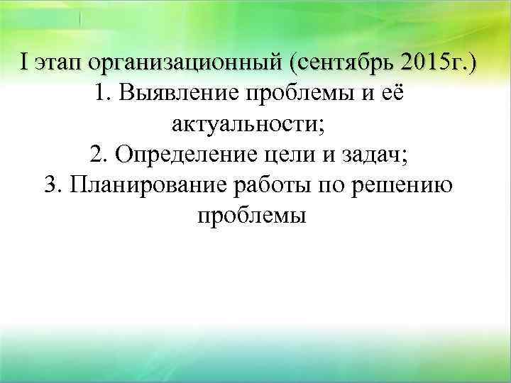 І этап организационный (сентябрь 2015 г. ) 1. Выявление проблемы и её актуальности; 2.