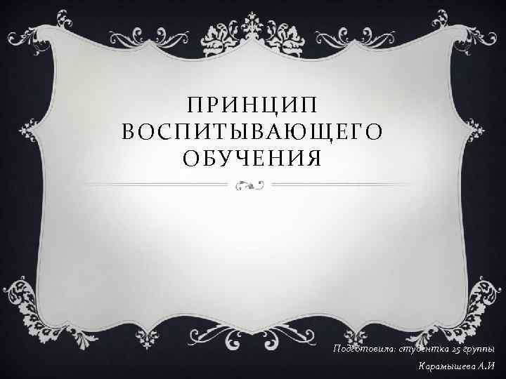 ПРИНЦИП ВОСПИТЫВАЮЩЕГО ОБУЧЕНИЯ Подготовила: студентка 25 группы Карамышева А. И 