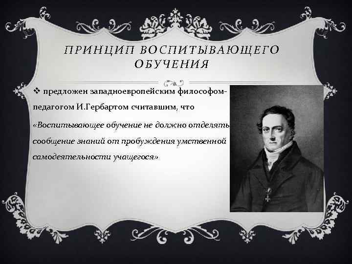 ПРИНЦИП ВОСПИТЫВАЮЩЕГО ОБУЧЕНИЯ v предложен западноевропейским философомпедагогом И. Гербартом считавшим, что «Воспитывающее обучение не