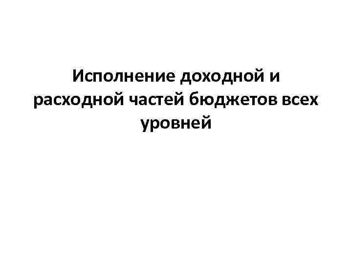 Исполнение доходной и расходной частей бюджетов всех уровней 