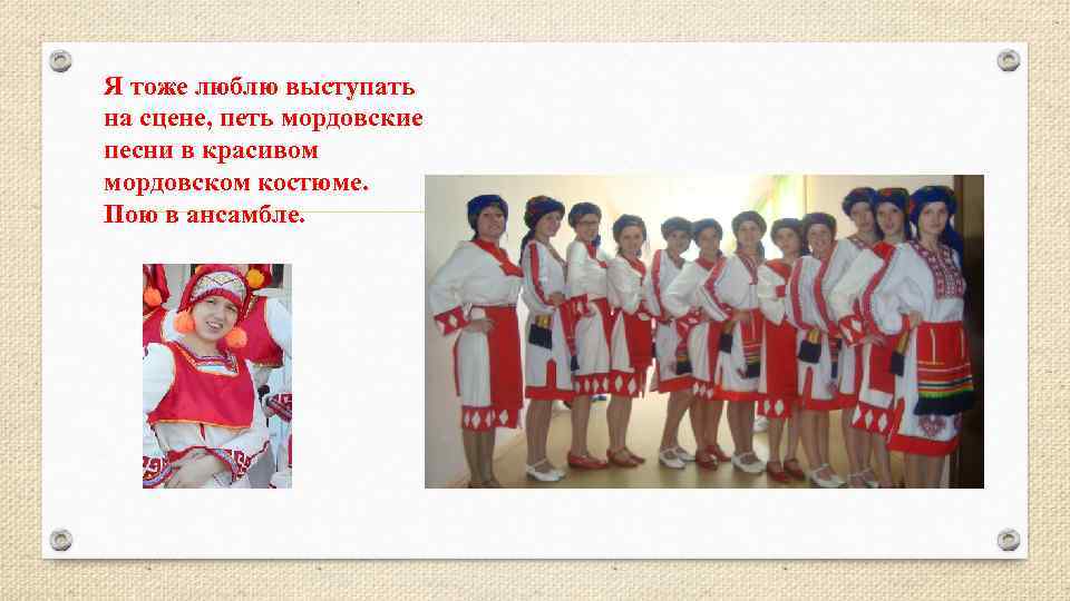 Я тоже люблю выступать на сцене, петь мордовские песни в красивом мордовском костюме. Пою