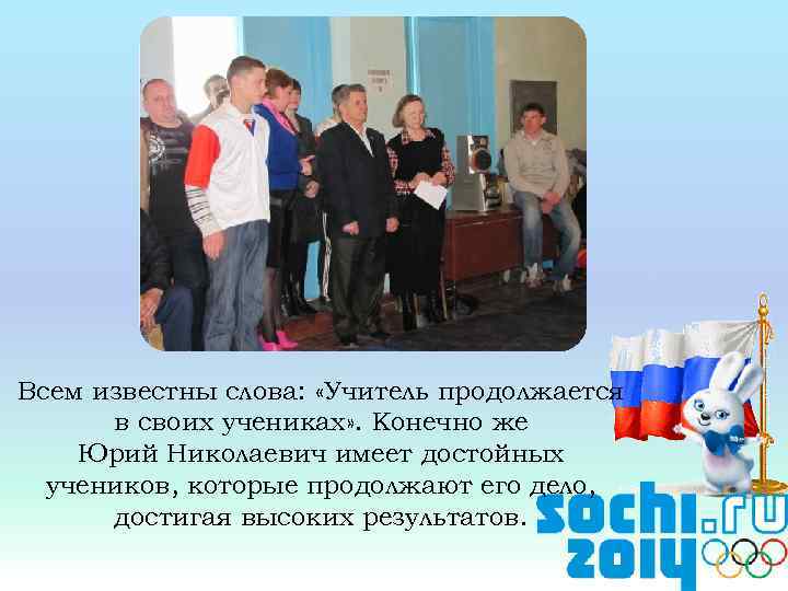 Всем известны слова: «Учитель продолжается в своих учениках» . Конечно же Юрий Николаевич имеет