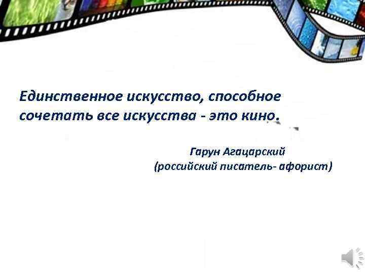 Единственное искусство, способное сочетать все искусства - это кино. Гарун Агацарский (российский писатель- афорист)