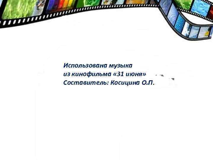 Использована музыка из кинофильма « 31 июня» Составитель: Косицина О. П. 
