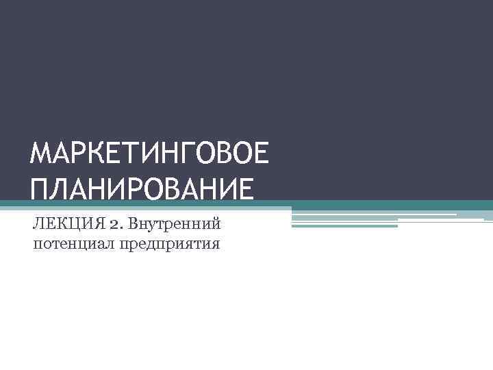 МАРКЕТИНГОВОЕ ПЛАНИРОВАНИЕ ЛЕКЦИЯ 2. Внутренний потенциал предприятия 