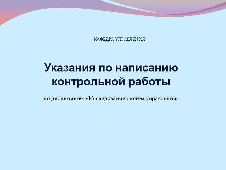 КАФЕДРА УПРАВЛЕНИЯ Указания по написанию контрольной работы по дисциплине: «Исследование систем управления» 