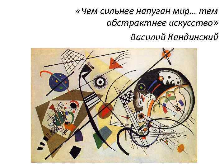  «Чем сильнее напуган мир… тем абстрактнее искусство» Василий Кандинский 