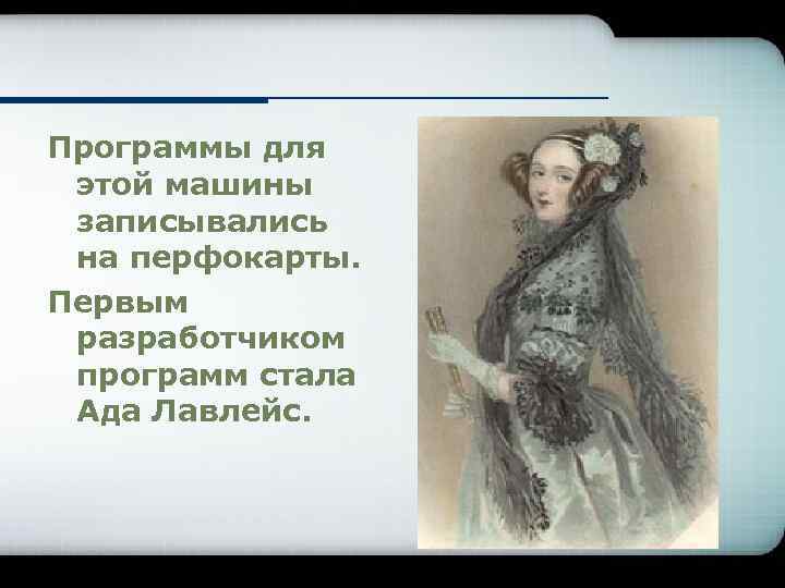 Программы для этой машины записывались на перфокарты. Первым разработчиком программ стала Ада Лавлейс. 