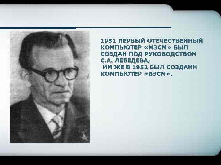 1951 ПЕРВЫЙ ОТЕЧЕСТВЕННЫЙ КОМПЬЮТЕР «МЭСМ» БЫЛ СОЗДАН ПОД РУКОВОДСТВОМ С. А. ЛЕБЕДЕВА; ИМ ЖЕ